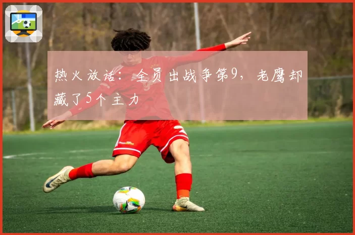 热火放话:全员出战争第9,老鹰却藏了5个主力