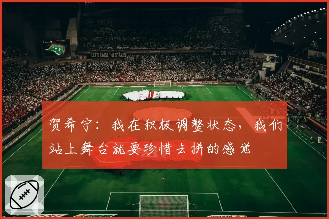 贺希宁：我在积极调整状态，我们站上舞台就要珍惜去拼的感觉