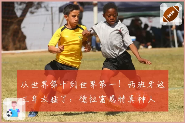 从世界第十到世界第一!西班牙这三年太猛了,德拉富恩特真神人
