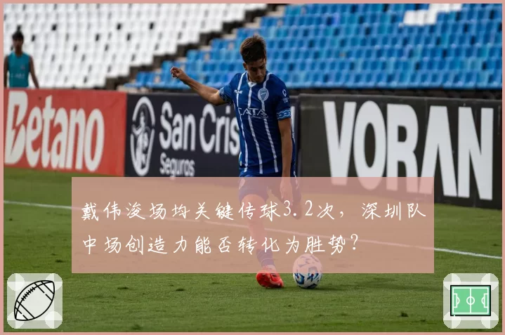 戴伟浚场均关键传球3.2次,深圳队中场创造力能否转化为胜势?