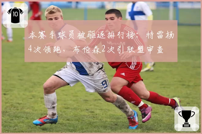 本赛季球员被驱逐排行榜：特雷杨4次领跑，布伦森2次引联盟审查