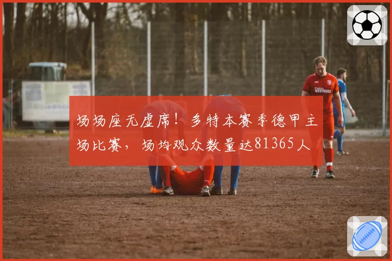 场场座无虚席!多特本赛季德甲主场比赛,场均观众数量达81365人