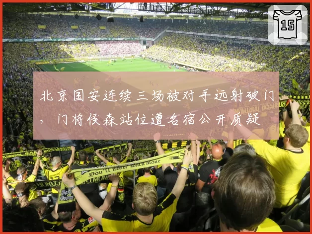 北京国安连续三场被对手远射破门，门将侯森站位遭名宿公开质疑