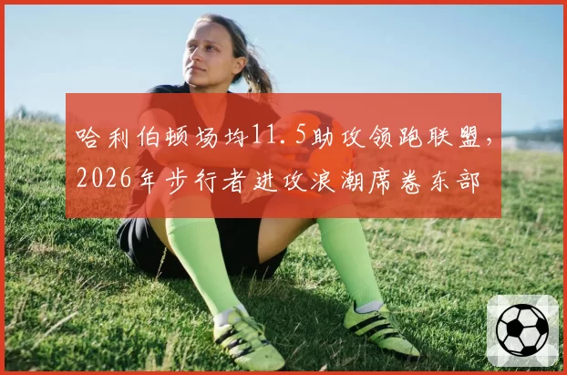 哈利伯顿场均11.5助攻领跑联盟,2026年步行者进攻浪潮席卷东部