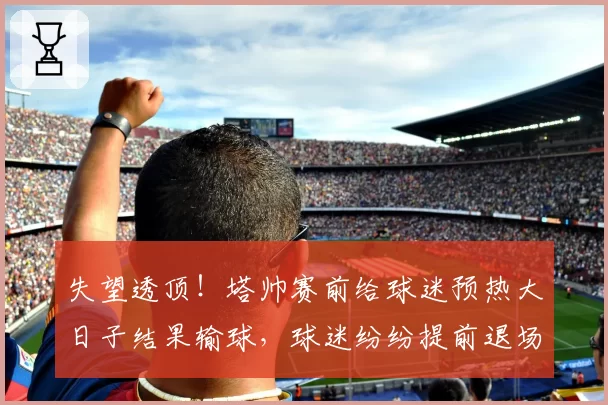 失望透顶！塔帅赛前给球迷预热大日子结果输球，球迷纷纷提前退场