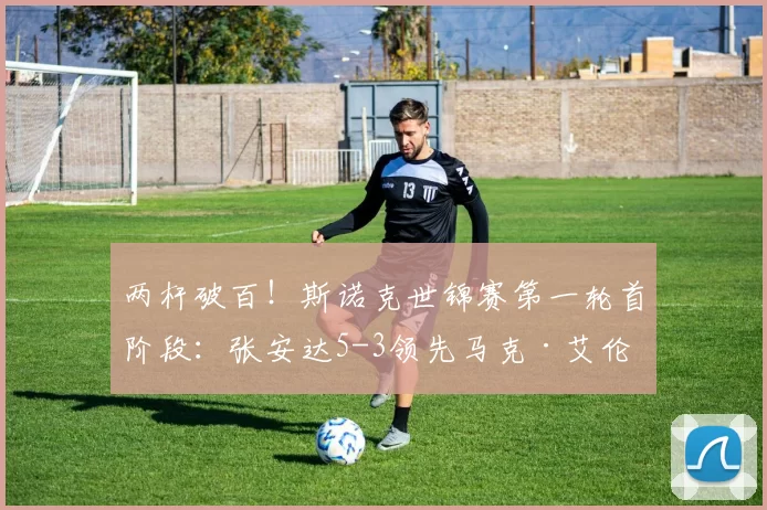 两杆破百！斯诺克世锦赛第一轮首阶段：张安达5-3领先马克·艾伦