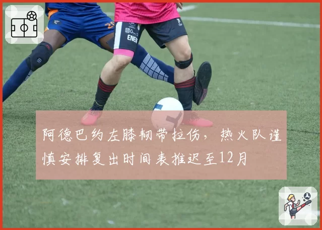 阿德巴约左膝韧带拉伤，热火队谨慎安排复出时间表推迟至12月