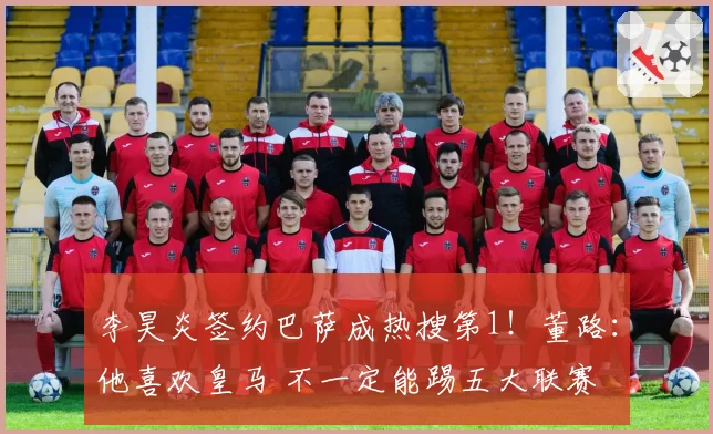 李昊炎签约巴萨成热搜第1！董路：他喜欢皇马 不一定能踢五大联赛