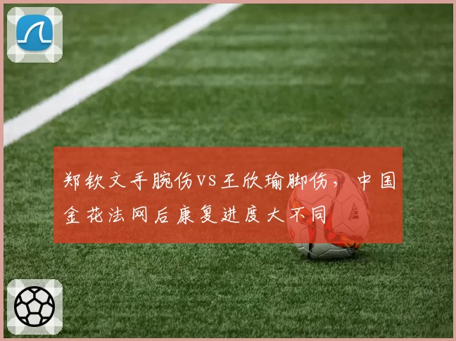 郑钦文手腕伤vs王欣瑜脚伤，中国金花法网后康复进度大不同
