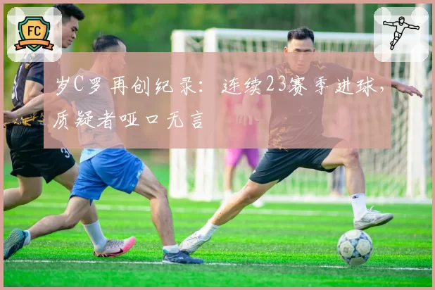 岁C罗再创纪录:连续23赛季进球,质疑者哑口无言