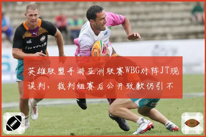 英雄联盟手游亚洲联赛WBG对阵JT现误判,裁判组赛后公开致歉仍引不满