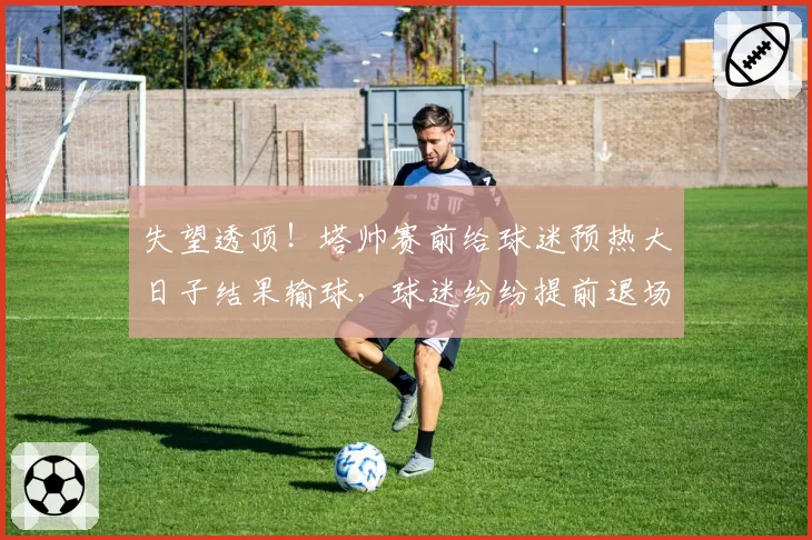 失望透顶！塔帅赛前给球迷预热大日子结果输球，球迷纷纷提前退场