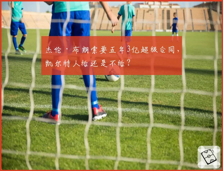 杰伦·布朗索要五年3亿超级合同，凯尔特人给还是不给？