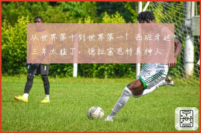 从世界第十到世界第一！西班牙这三年太猛了，德拉富恩特真神人