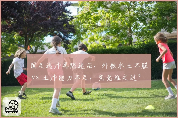 国足选帅再陷迷茫,外教水土不服 vs 土帅能力不足,究竟谁之过?