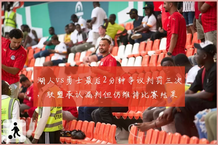 湖人vs勇士最后2分钟争议判罚三次,联盟承认漏判但仍维持比赛结果