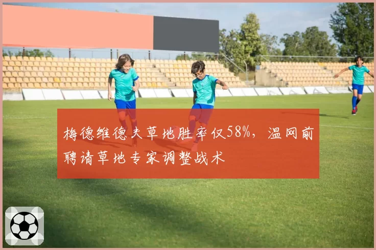 梅德维德夫草地胜率仅58%，温网前聘请草地专家调整战术