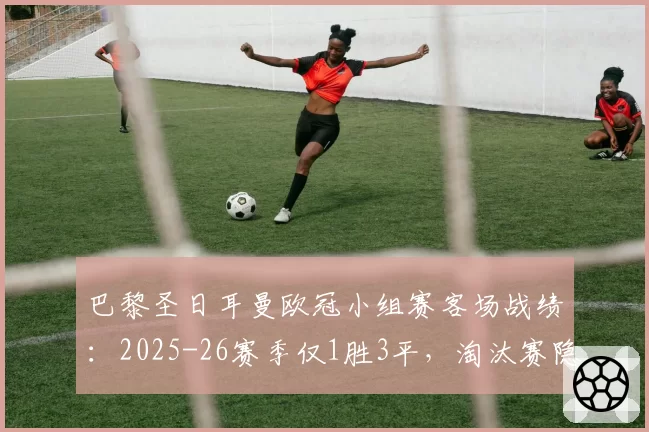 巴黎圣日耳曼欧冠小组赛客场战绩:2025-26赛季仅1胜3平,淘汰赛隐忧