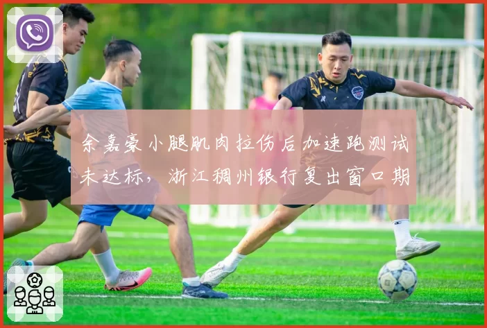 余嘉豪小腿肌肉拉伤后加速跑测试未达标，浙江稠州银行复出窗口期延后