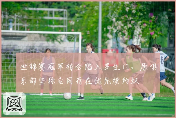 世锦赛冠军转会陷入罗生门，原俱乐部坚称合同存在优先续约权