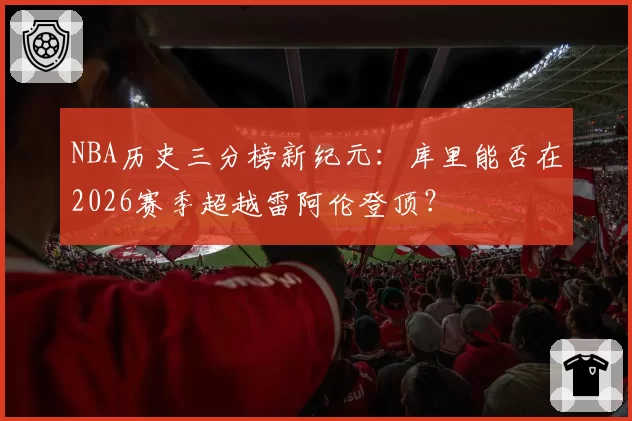 NBA历史三分榜新纪元：库里能否在2026赛季超越雷阿伦登顶？