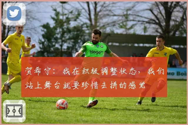 贺希宁：我在积极调整状态，我们站上舞台就要珍惜去拼的感觉