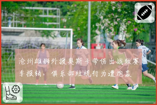 沧州雄狮外援奥斯卡带伤出战致赛季报销，俱乐部短视行为遭炮轰