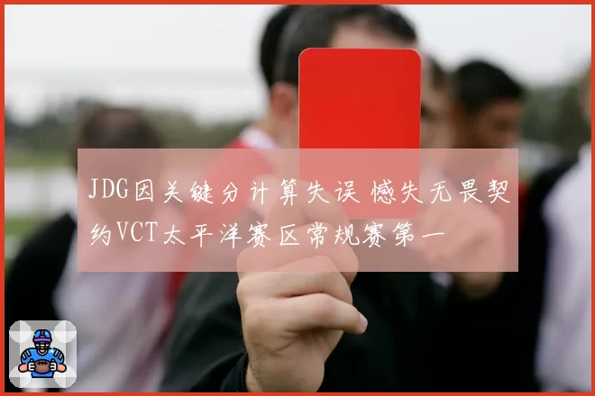 JDG因关键分计算失误 憾失无畏契约VCT太平洋赛区常规赛第一