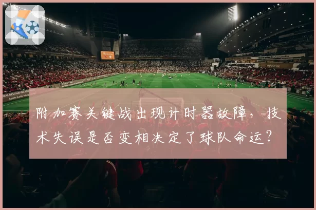 附加赛关键战出现计时器故障，技术失误是否变相决定了球队命运？