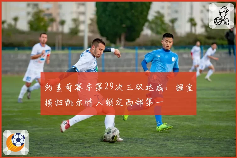 约基奇赛季第29次三双达成，掘金横扫凯尔特人锁定西部第一