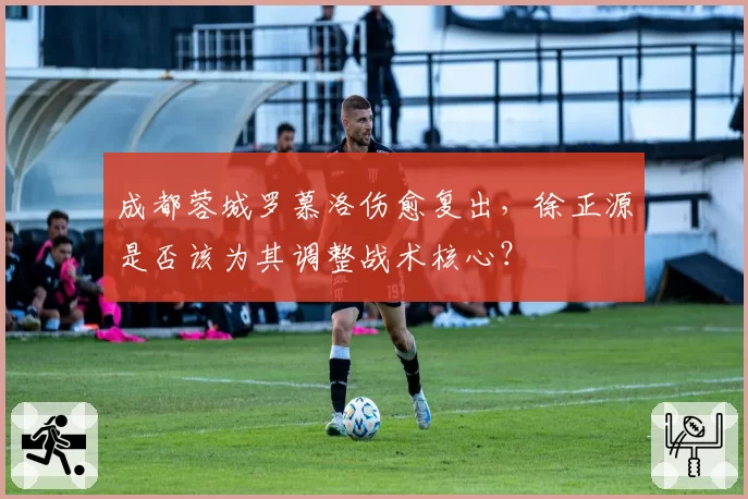 成都蓉城罗慕洛伤愈复出，徐正源是否该为其调整战术核心？