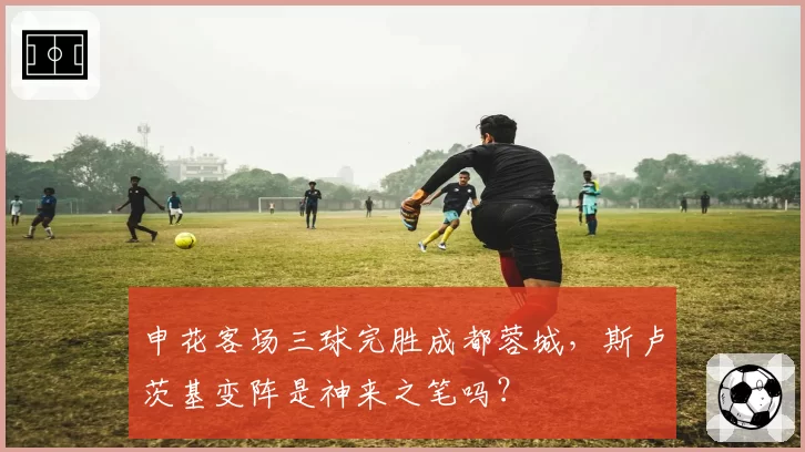 申花客场三球完胜成都蓉城,斯卢茨基变阵是神来之笔吗?