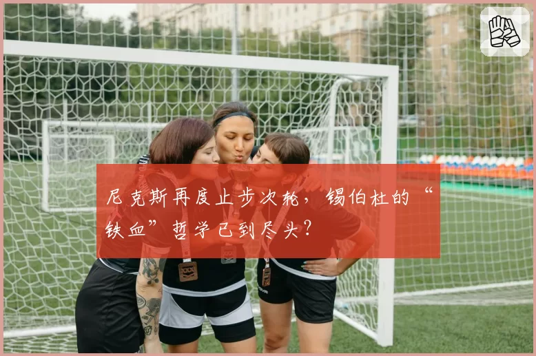 尼克斯再度止步次轮，锡伯杜的“铁血”哲学已到尽头？