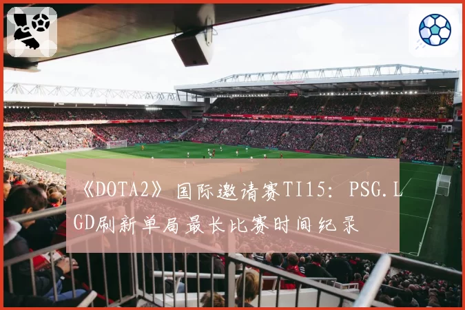 《DOTA2》国际邀请赛TI15:PSG.LGD刷新单局最长比赛时间纪录