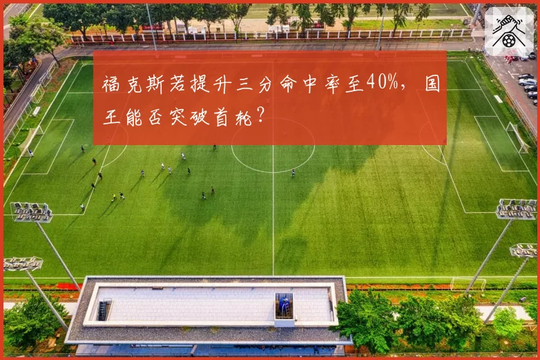 福克斯若提升三分命中率至40%,国王能否突破首轮?