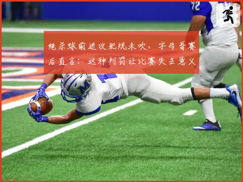 绝杀球前进攻犯规未吹，字母哥赛后直言：这种判罚让比赛失去意义
