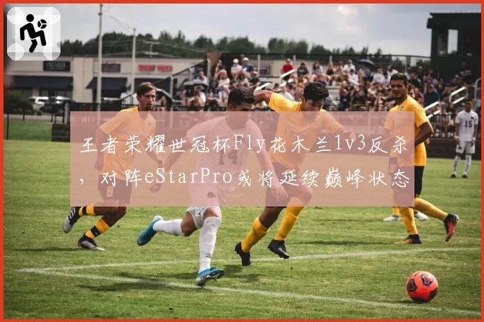 王者荣耀世冠杯Fly花木兰1v3反杀，对阵eStarPro或将延续巅峰状态