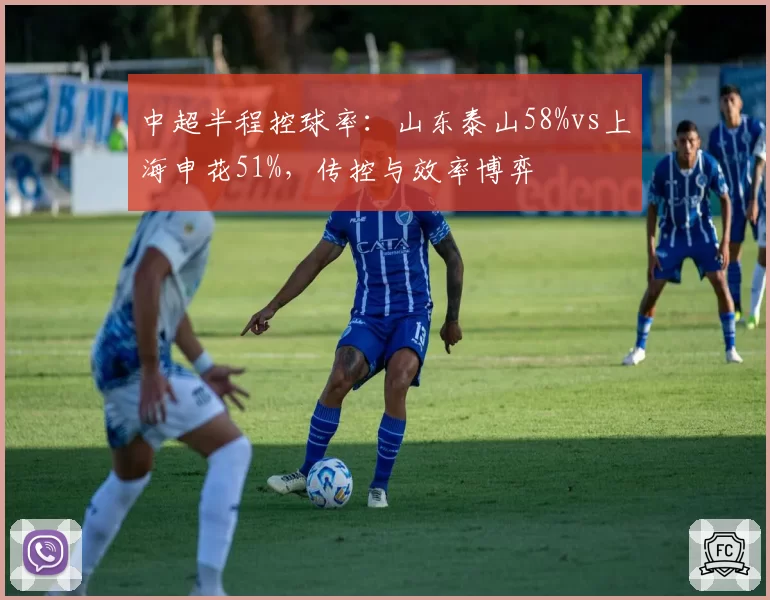 中超半程控球率:山东泰山58%vs上海申花51%,传控与效率博弈