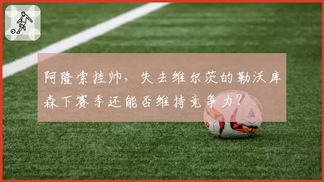 阿隆索挂帅，失去维尔茨的勒沃库森下赛季还能否维持竞争力？