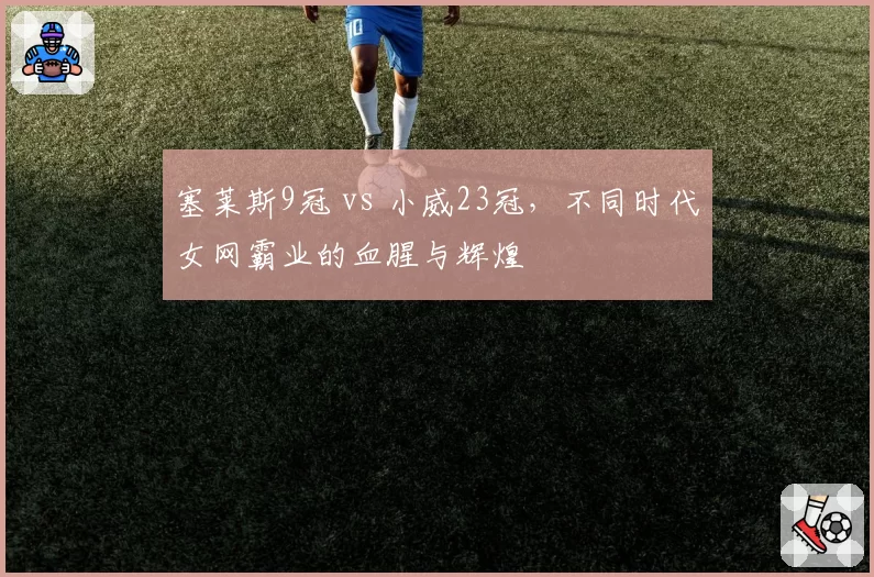 塞莱斯9冠 vs 小威23冠，不同时代女网霸业的血腥与辉煌