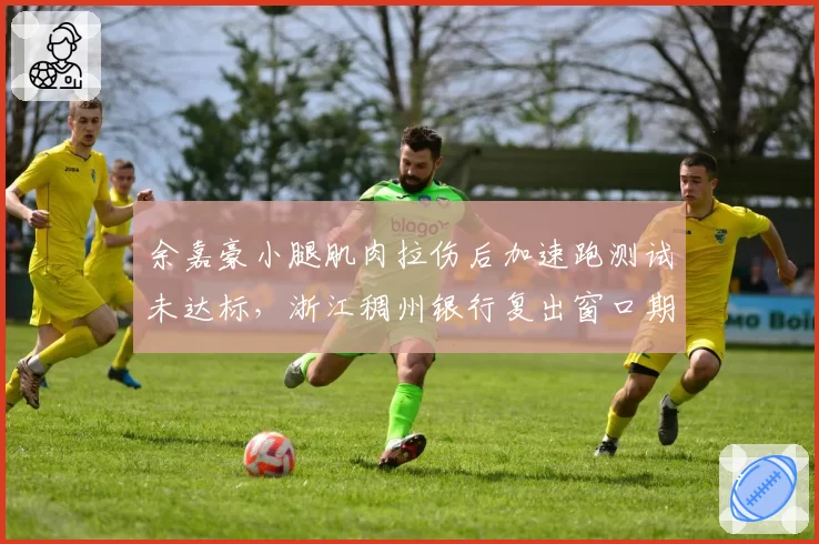 余嘉豪小腿肌肉拉伤后加速跑测试未达标，浙江稠州银行复出窗口期延后
