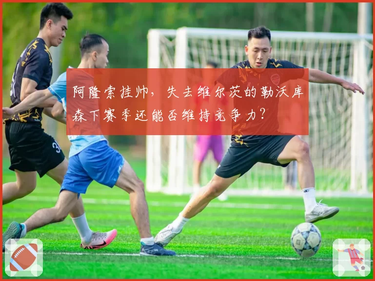 阿隆索挂帅，失去维尔茨的勒沃库森下赛季还能否维持竞争力？